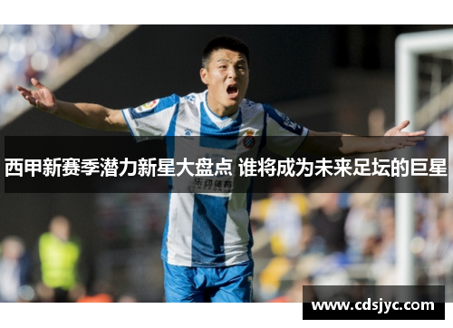 西甲新赛季潜力新星大盘点 谁将成为未来足坛的巨星