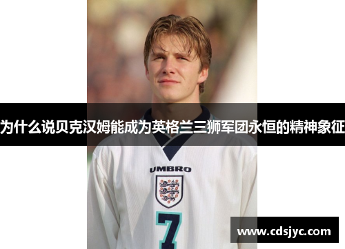 为什么说贝克汉姆能成为英格兰三狮军团永恒的精神象征