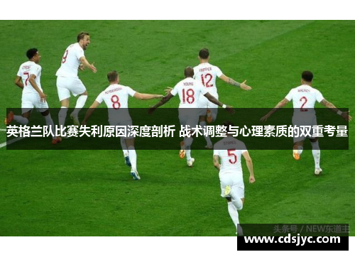 英格兰队比赛失利原因深度剖析 战术调整与心理素质的双重考量